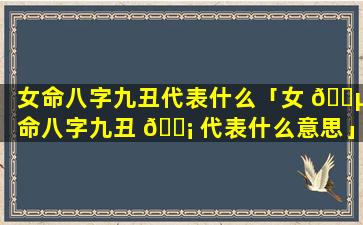 女命八字九丑代表什么「女 🌵 命八字九丑 🐡 代表什么意思」